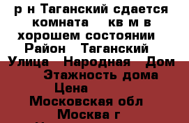 р-н Таганский,сдается комната 22 кв.м,в хорошем состоянии › Район ­ Таганский › Улица ­ Народная › Дом ­ 12 › Этажность дома ­ 4 › Цена ­ 25 000 - Московская обл., Москва г. Недвижимость » Квартиры аренда   . Московская обл.